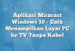 Aplikasi Miracast Windows 10 – Cara Menampilkan Layar PC ke TV Tanpa Kabel