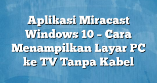 Aplikasi Miracast Windows 10 – Cara Menampilkan Layar PC ke TV Tanpa Kabel