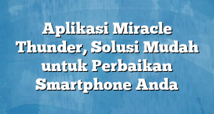 Aplikasi Miracle Thunder, Solusi Mudah untuk Perbaikan Smartphone Anda