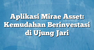 Aplikasi Mirae Asset: Kemudahan Berinvestasi di Ujung Jari