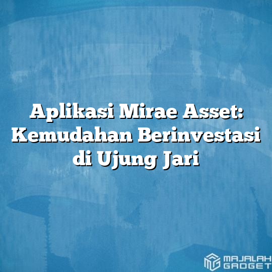 Aplikasi Mirae Asset: Kemudahan Berinvestasi Di Ujung Jari - Majalah Gadget