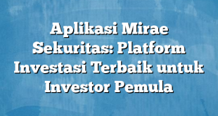 Aplikasi Mirae Sekuritas: Platform Investasi Terbaik untuk Investor Pemula