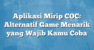 Aplikasi Mirip COC: Alternatif Game Menarik yang Wajib Kamu Coba