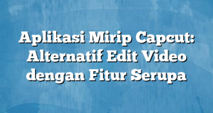 Aplikasi Mirip Capcut: Alternatif Edit Video dengan Fitur Serupa