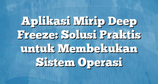 Aplikasi Mirip Deep Freeze: Solusi Praktis untuk Membekukan Sistem Operasi