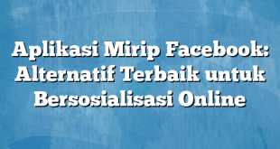 Aplikasi Mirip Facebook: Alternatif Terbaik untuk Bersosialisasi Online