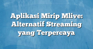 Aplikasi Mirip Mlive: Alternatif Streaming yang Terpercaya