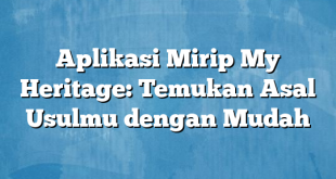 Aplikasi Mirip My Heritage: Temukan Asal Usulmu dengan Mudah