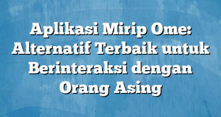 Aplikasi Mirip Ome: Alternatif Terbaik untuk Berinteraksi dengan Orang Asing