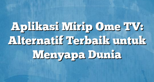 Aplikasi Mirip Ome TV: Alternatif Terbaik untuk Menyapa Dunia