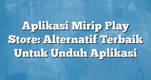 Aplikasi Mirip Play Store: Alternatif Terbaik Untuk Unduh Aplikasi