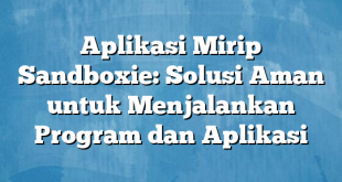 Aplikasi Mirip Sandboxie: Solusi Aman untuk Menjalankan Program dan Aplikasi