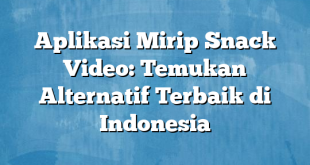 Aplikasi Mirip Snack Video: Temukan Alternatif Terbaik di Indonesia