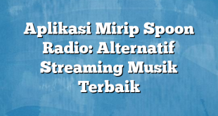 Aplikasi Mirip Spoon Radio: Alternatif Streaming Musik Terbaik