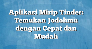 Aplikasi Mirip Tinder: Temukan Jodohmu dengan Cepat dan Mudah