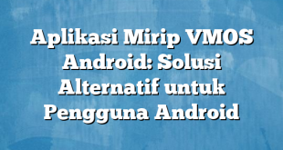 Aplikasi Mirip VMOS Android: Solusi Alternatif untuk Pengguna Android