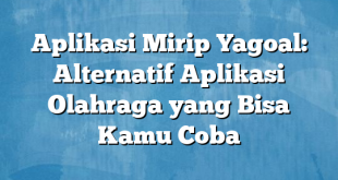 Aplikasi Mirip Yagoal: Alternatif Aplikasi Olahraga yang Bisa Kamu Coba