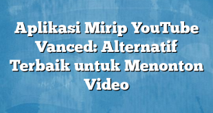 Aplikasi Mirip YouTube Vanced: Alternatif Terbaik untuk Menonton Video