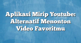 Aplikasi Mirip Youtube: Alternatif Menonton Video Favoritmu