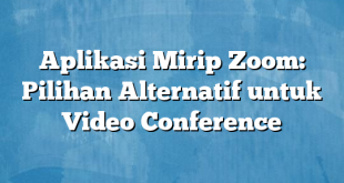 Aplikasi Mirip Zoom: Pilihan Alternatif untuk Video Conference