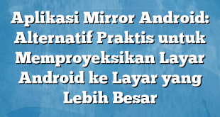 Aplikasi Mirror Android: Alternatif Praktis untuk Memproyeksikan Layar Android ke Layar yang Lebih Besar