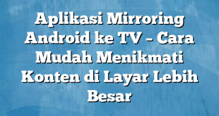 Aplikasi Mirroring Android ke TV – Cara Mudah Menikmati Konten di Layar Lebih Besar