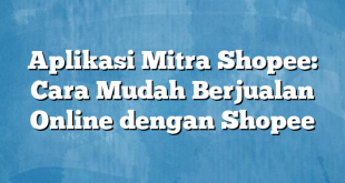 Aplikasi Mitra Shopee: Cara Mudah Berjualan Online dengan Shopee