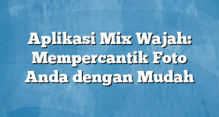 Aplikasi Mix Wajah: Mempercantik Foto Anda dengan Mudah