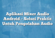 Aplikasi Mixer Audio Android – Solusi Praktis Untuk Pengolahan Audio