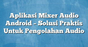 Aplikasi Mixer Audio Android – Solusi Praktis Untuk Pengolahan Audio