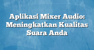 Aplikasi Mixer Audio: Meningkatkan Kualitas Suara Anda