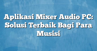 Aplikasi Mixer Audio PC: Solusi Terbaik Bagi Para Musisi