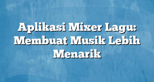 Aplikasi Mixer Lagu: Membuat Musik Lebih Menarik