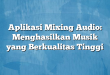 Aplikasi Mixing Audio: Menghasilkan Musik yang Berkualitas Tinggi