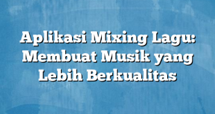 Aplikasi Mixing Lagu: Membuat Musik yang Lebih Berkualitas