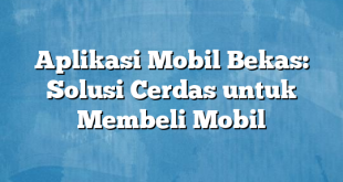 Aplikasi Mobil Bekas: Solusi Cerdas untuk Membeli Mobil