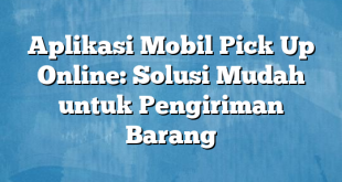 Aplikasi Mobil Pick Up Online: Solusi Mudah untuk Pengiriman Barang