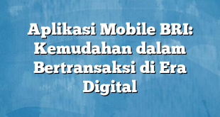 Aplikasi Mobile BRI: Kemudahan dalam Bertransaksi di Era Digital