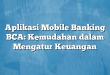 Aplikasi Mobile Banking BCA: Kemudahan dalam Mengatur Keuangan