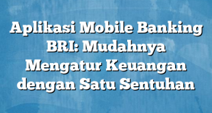 Aplikasi Mobile Banking BRI: Mudahnya Mengatur Keuangan dengan Satu Sentuhan