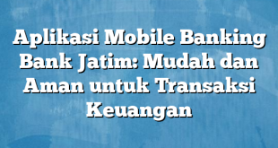 Aplikasi Mobile Banking Bank Jatim: Mudah dan Aman untuk Transaksi Keuangan