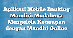 Aplikasi Mobile Banking Mandiri: Mudahnya Mengelola Keuangan dengan Mandiri Online