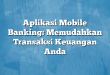 Aplikasi Mobile Banking: Memudahkan Transaksi Keuangan Anda