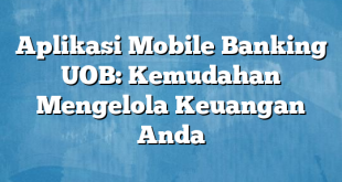 Aplikasi Mobile Banking UOB: Kemudahan Mengelola Keuangan Anda