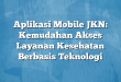 Aplikasi Mobile JKN: Kemudahan Akses Layanan Kesehatan Berbasis Teknologi