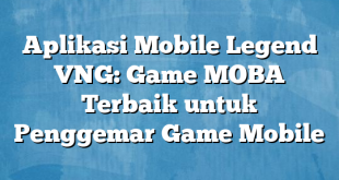 Aplikasi Mobile Legend VNG: Game MOBA Terbaik untuk Penggemar Game Mobile