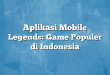 Aplikasi Mobile Legends: Game Populer di Indonesia