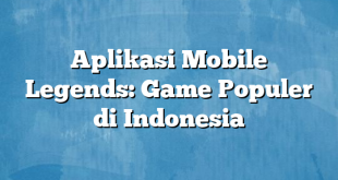 Aplikasi Mobile Legends: Game Populer di Indonesia