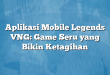 Aplikasi Mobile Legends VNG: Game Seru yang Bikin Ketagihan