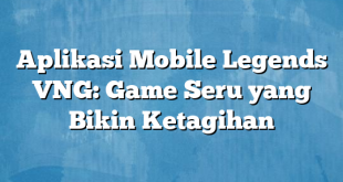 Aplikasi Mobile Legends VNG: Game Seru yang Bikin Ketagihan